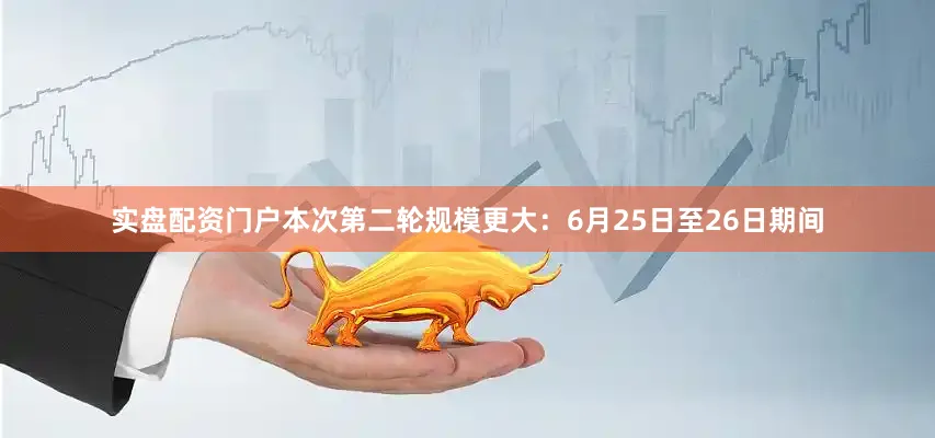 实盘配资门户本次第二轮规模更大：6月25日至26日期间