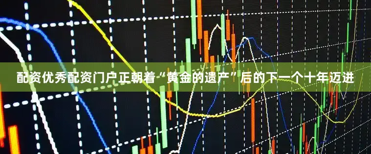 配资优秀配资门户正朝着“黄金的遗产”后的下一个十年迈进