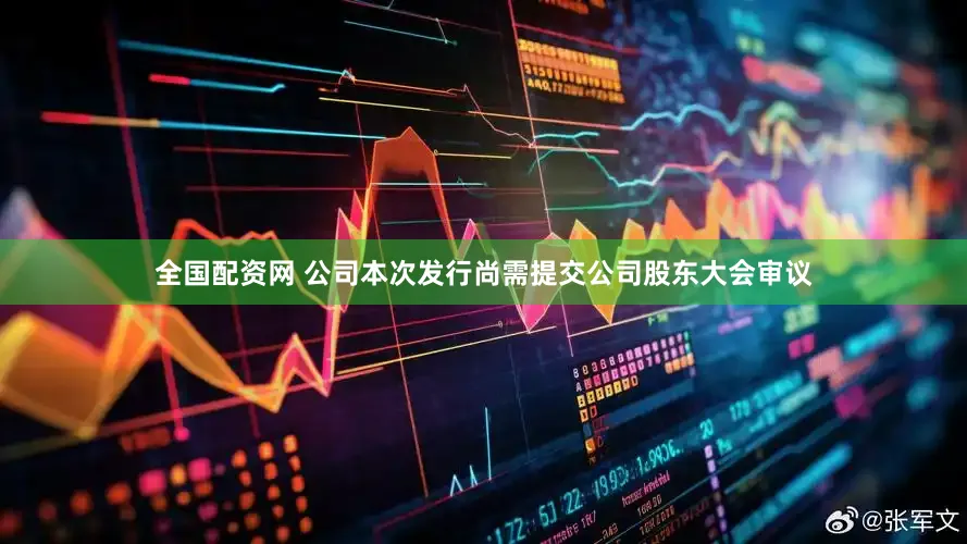 全国配资网 　　公司本次发行尚需提交公司股东大会审议