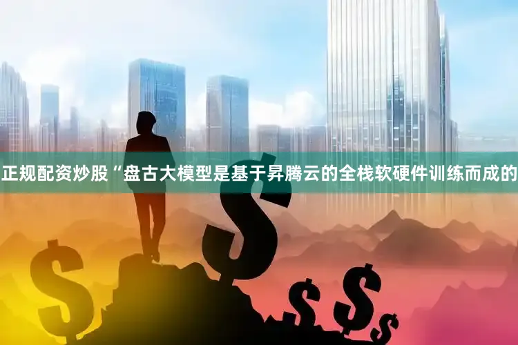 正规配资炒股　　“盘古大模型是基于昇腾云的全栈软硬件训练而成的