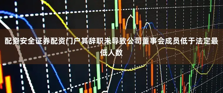 配资安全证券配资门户其辞职未导致公司董事会成员低于法定最低人数