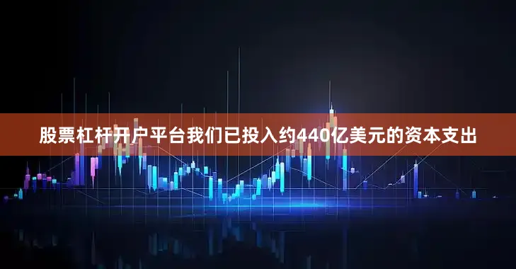 股票杠杆开户平台我们已投入约440亿美元的资本支出