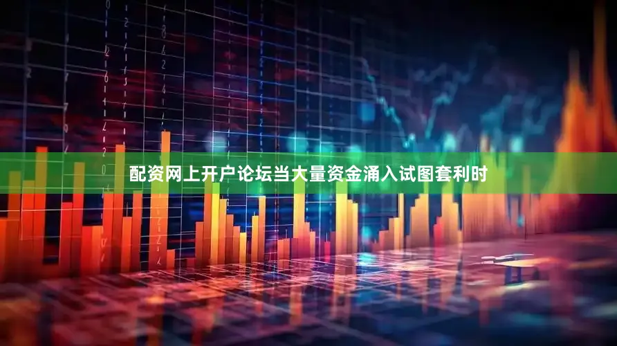 配资网上开户论坛当大量资金涌入试图套利时