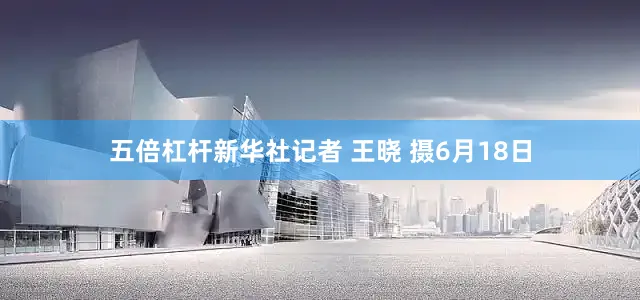 五倍杠杆新华社记者 王晓 摄6月18日
