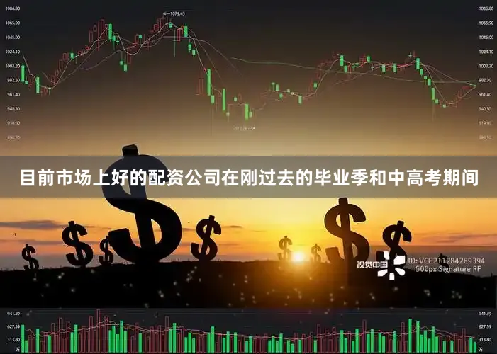 目前市场上好的配资公司在刚过去的毕业季和中高考期间