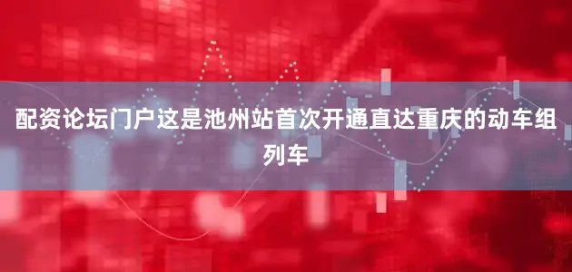 配资论坛门户这是池州站首次开通直达重庆的动车组列车