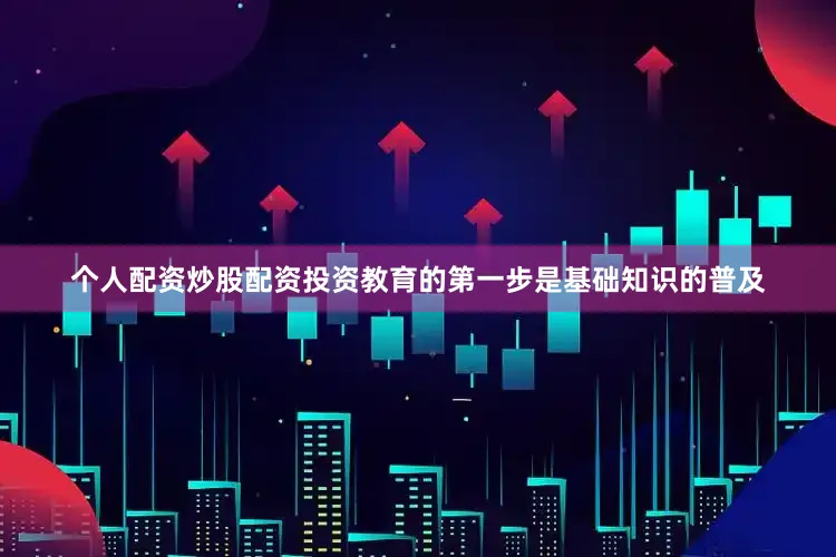 个人配资炒股配资投资教育的第一步是基础知识的普及