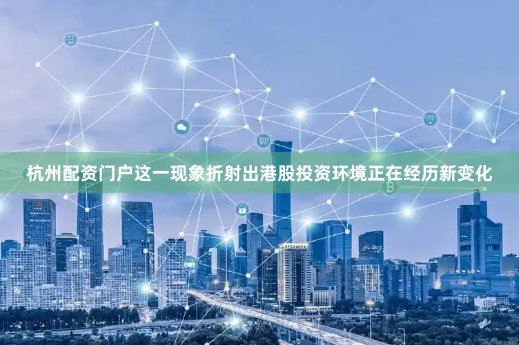 杭州配资门户这一现象折射出港股投资环境正在经历新变化