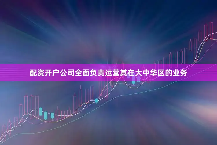 配资开户公司全面负责运营其在大中华区的业务