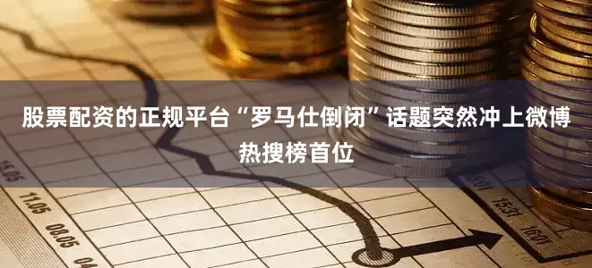 股票配资的正规平台“罗马仕倒闭”话题突然冲上微博热搜榜首位