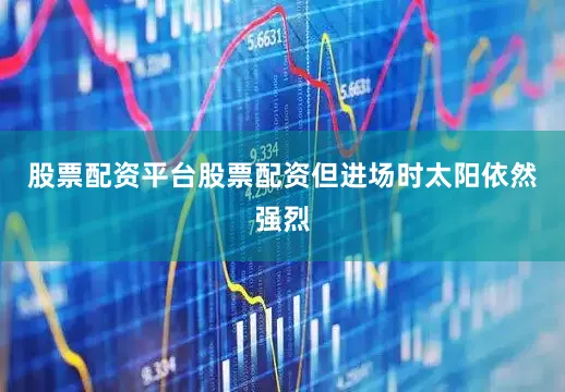 股票配资平台股票配资但进场时太阳依然强烈