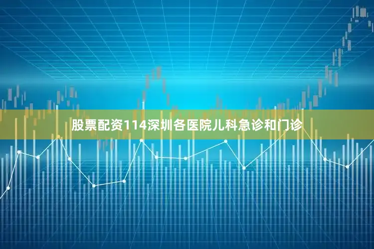 股票配资114深圳各医院儿科急诊和门诊