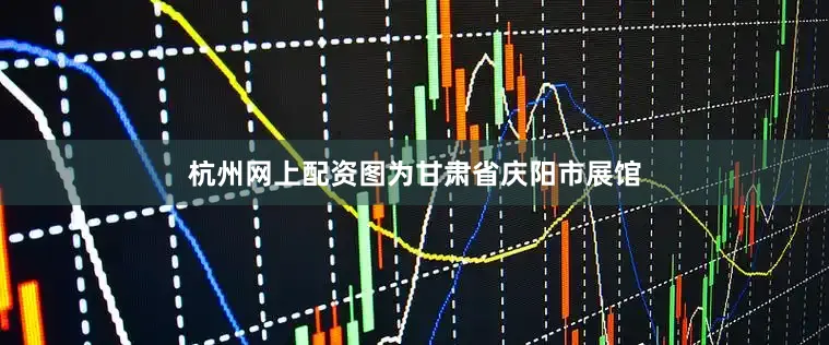杭州网上配资图为甘肃省庆阳市展馆