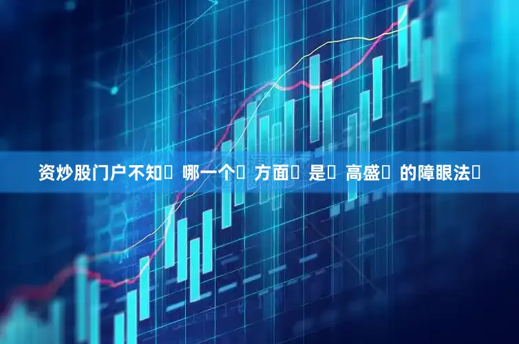 资炒股门户不知‬哪一个‬方面‬是‬高盛‬的障眼法‬