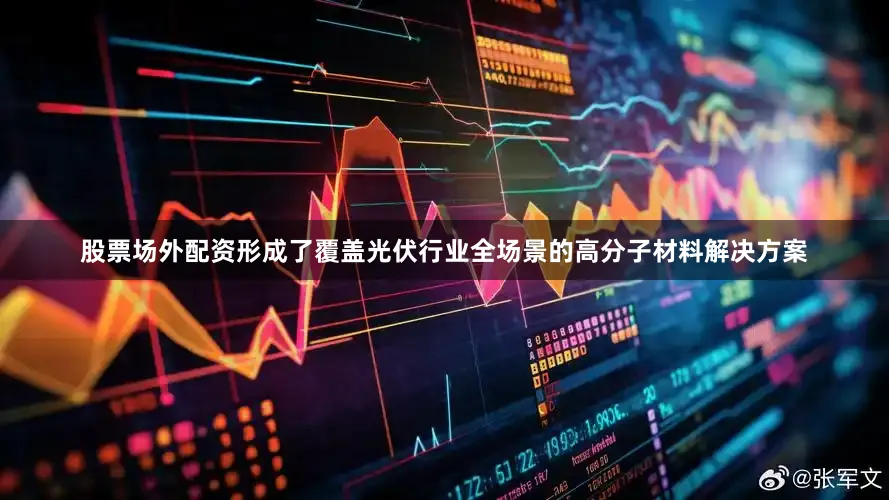 股票场外配资形成了覆盖光伏行业全场景的高分子材料解决方案