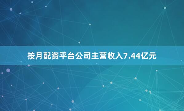 按月配资平台公司主营收入7.44亿元