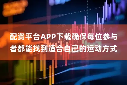 配资平台APP下载确保每位参与者都能找到适合自己的运动方式