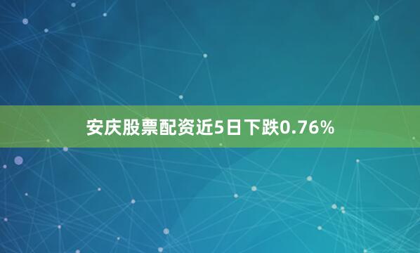 安庆股票配资近5日下跌0.76%