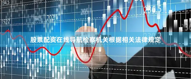 股票配资在线导航检察机关根据相关法律规定