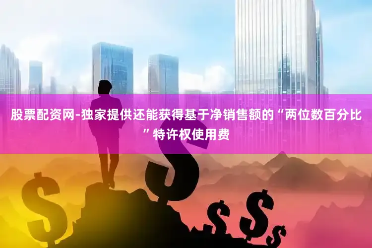 股票配资网-独家提供还能获得基于净销售额的“两位数百分比”特许权使用费