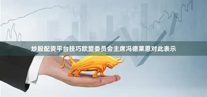 炒股配资平台技巧欧盟委员会主席冯德莱恩对此表示