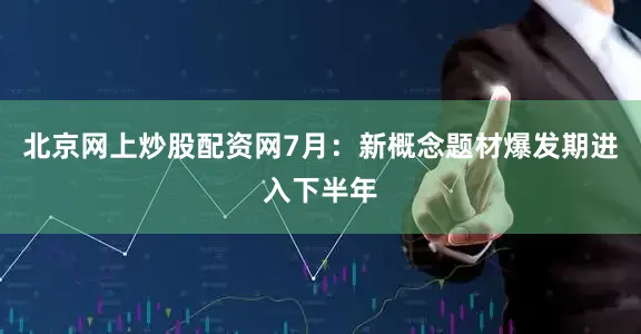 北京网上炒股配资网7月：新概念题材爆发期进入下半年