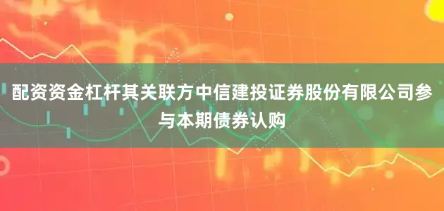 配资资金杠杆其关联方中信建投证券股份有限公司参与本期债券认购