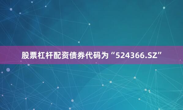 股票杠杆配资债券代码为“524366.SZ”