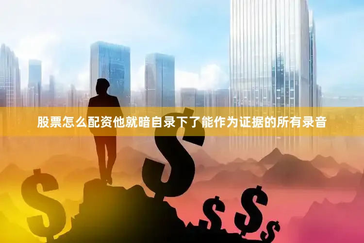 股票怎么配资他就暗自录下了能作为证据的所有录音