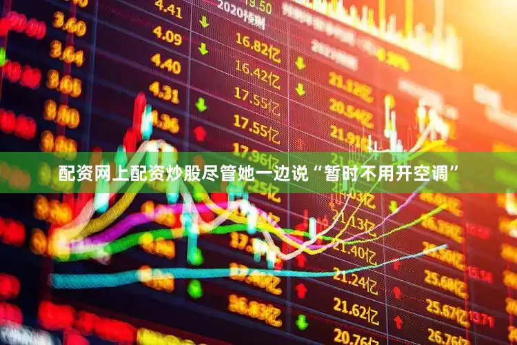 配资网上配资炒股尽管她一边说“暂时不用开空调”