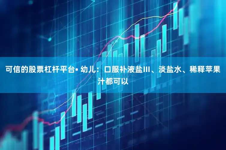 可信的股票杠杆平台• 幼儿：口服补液盐Ⅲ、淡盐水、稀释苹果汁都可以