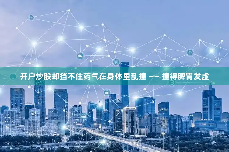 开户炒股却挡不住药气在身体里乱撞 —— 撞得脾胃发虚