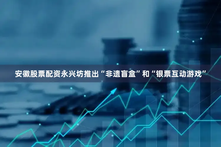 安徽股票配资永兴坊推出“非遗盲盒”和“银票互动游戏”