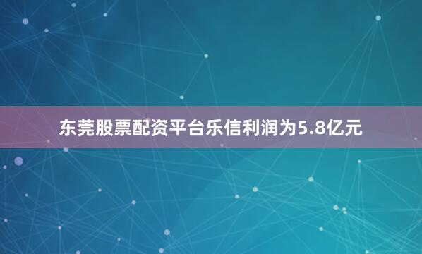 东莞股票配资平台乐信利润为5.8亿元