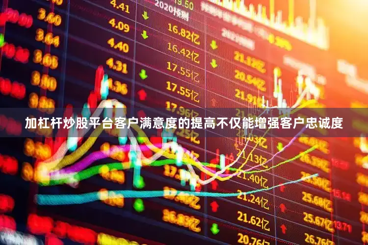 加杠杆炒股平台客户满意度的提高不仅能增强客户忠诚度
