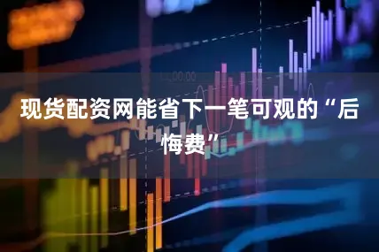 现货配资网能省下一笔可观的“后悔费”