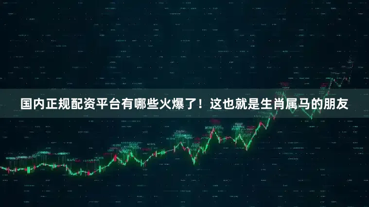 国内正规配资平台有哪些火爆了！这也就是生肖属马的朋友
