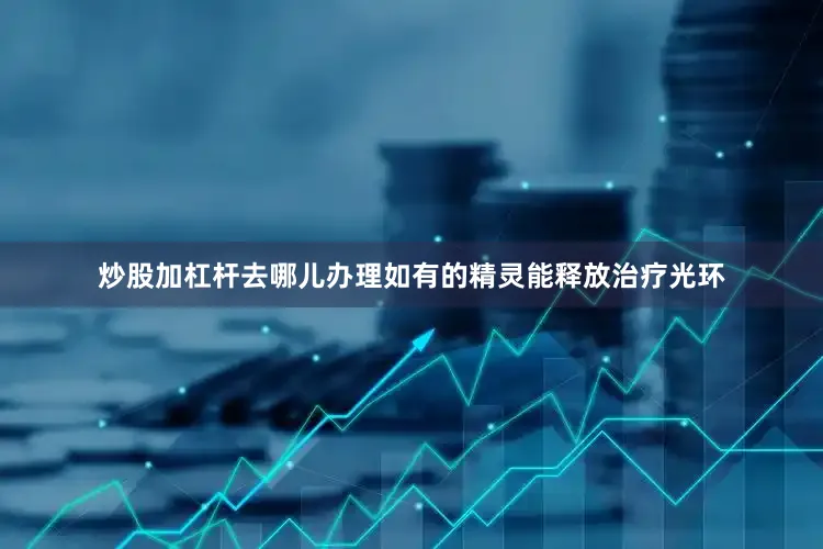 炒股加杠杆去哪儿办理如有的精灵能释放治疗光环