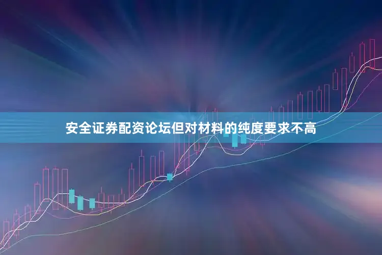 安全证券配资论坛但对材料的纯度要求不高