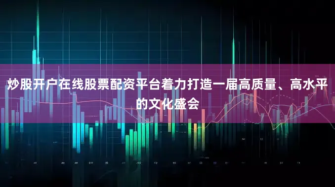 炒股开户在线股票配资平台着力打造一届高质量、高水平的文化盛会