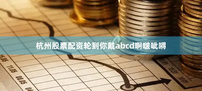 杭州股票配资轮到你戴abcd啊啵呲嘚