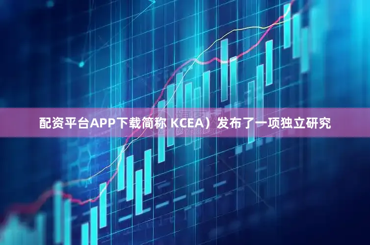 配资平台APP下载简称 KCEA）发布了一项独立研究