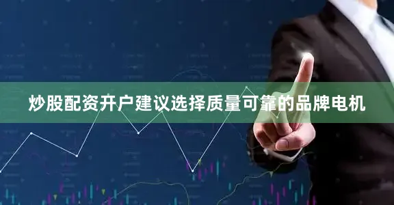 炒股配资开户建议选择质量可靠的品牌电机
