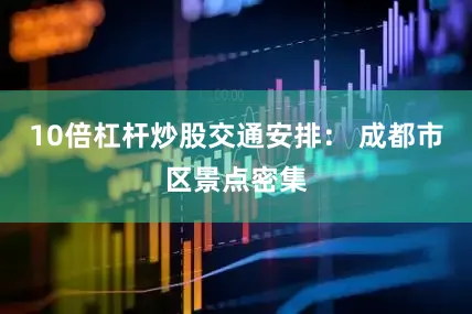 10倍杠杆炒股交通安排： 成都市区景点密集