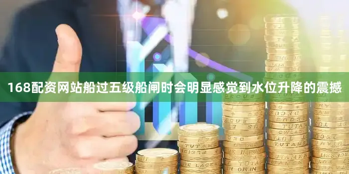 168配资网站船过五级船闸时会明显感觉到水位升降的震撼