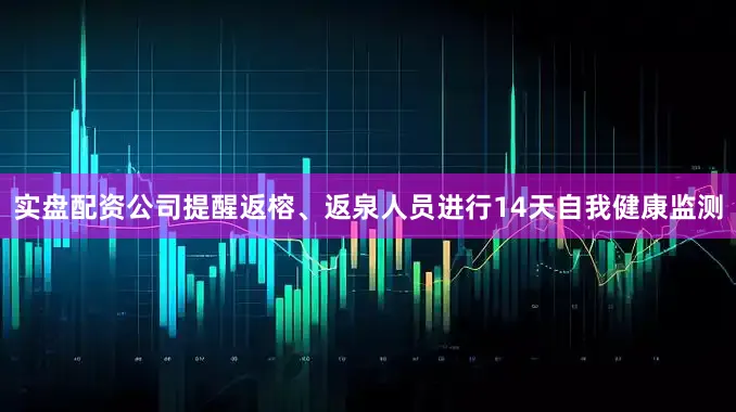 实盘配资公司提醒返榕、返泉人员进行14天自我健康监测