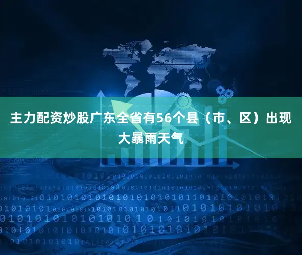 主力配资炒股广东全省有56个县（市、区）出现大暴雨天气