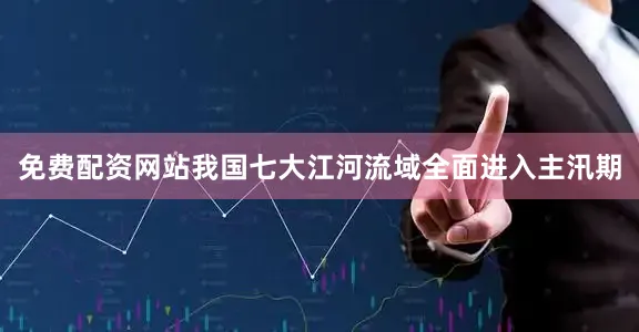 免费配资网站我国七大江河流域全面进入主汛期