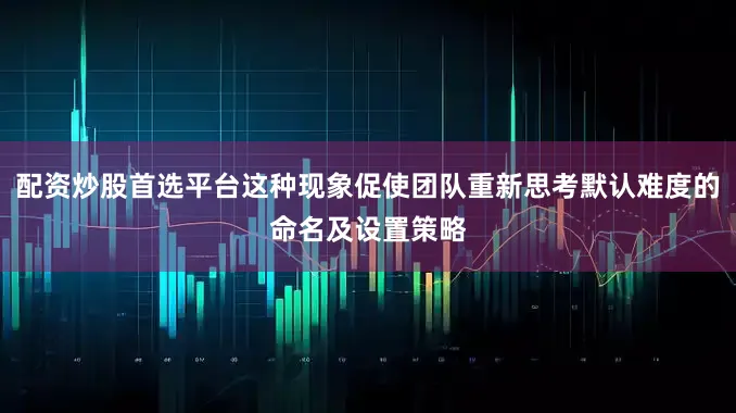 配资炒股首选平台这种现象促使团队重新思考默认难度的命名及设置策略