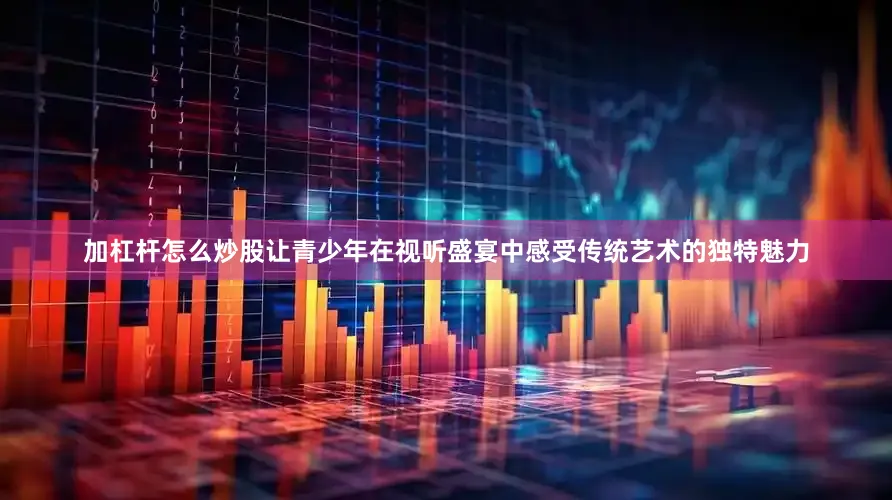 加杠杆怎么炒股让青少年在视听盛宴中感受传统艺术的独特魅力